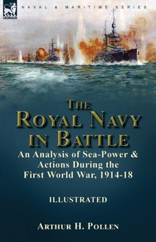 The Royal Navy in Battle: an Analysis of Sea-Power and Actions During the First World War, 1914-18: an Analysis of Sea-Power and Actions During the First World War, 1914-18