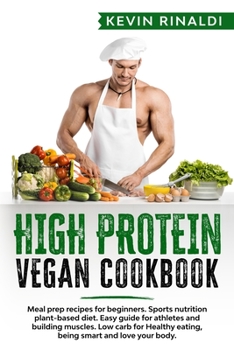 HIGH PROTEIN VEGAN COOKBOOK: Meal prep recipes for beginners. Sports nutrition plant-based diet. Easy guide for athletes and building muscles. Low carb for Healthy eating, being smart & love your body