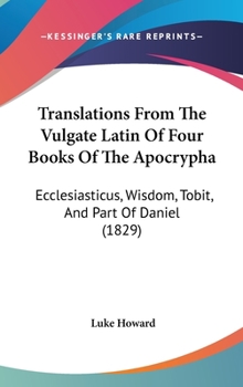 Translations From The Vulgate Latin Of Four Books Of The Apocrypha: Ecclesiasticus, Wisdom, Tobit, And Part Of Daniel