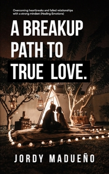 A Breakup Path to True Love: Overcoming heartbreaks and failed relationships with a strong mindset (Healing emotions)