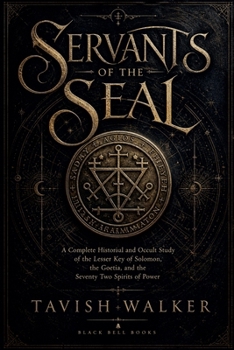 Servants of the Seal: A Complete Historical and Occult Study of the Lesser Key of Solomon, the Goetia, and the Seventy Two Spirits of Power