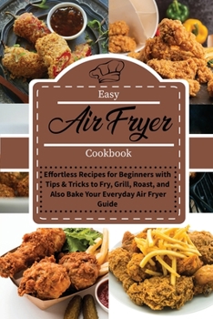 Easy Air Fryer Cookbook: Effortless Recipes for Beginners with Tips and Tricks to Fry, Grill, Roast, and also Bake Your Everyday Air Fryer Guide