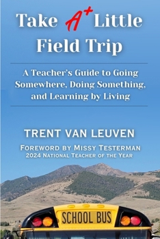 Take A Little Field Trip: A Teacher’s Guide to Going Somewhere, Doing Something, and Learning by Living