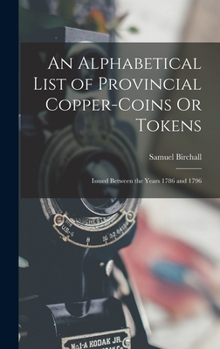 Hardcover An Alphabetical List of Provincial Copper-Coins Or Tokens: Issued Between the Years 1786 and 1796 Book