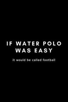 It Water Polo Was Easy It Would Be Called Football: Funny Notebook Gift Idea For Waterpolo Player Training - 120 Pages (6" x 9") Hilarious Gag Present