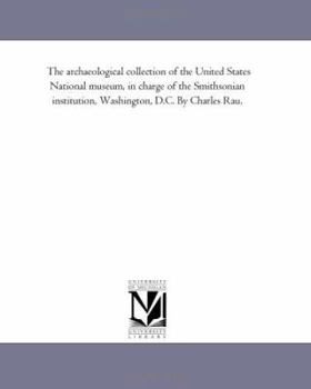 Paperback The Archaeological Collection of the United States National Museum, in Charge of the Smithsonian institution, Washington, D.C. by Charles Rau. Book