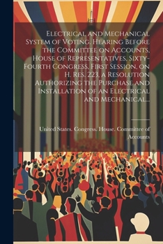 Electrical and Mechanical System of Voting. Hearing Before the Committee on Accounts, House of Representatives, Sixty-fourth Congress, First Session, ... of an Electrical and Mechanical...