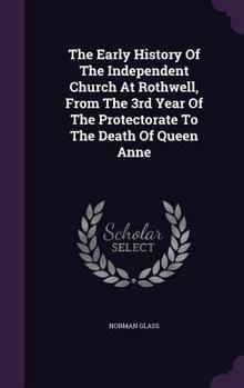 Hardcover The Early History Of The Independent Church At Rothwell, From The 3rd Year Of The Protectorate To The Death Of Queen Anne Book