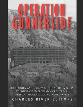 Operation Gunnerside: The History and Legacy of the Allied Mission to Sabotage Nazi Germany’s Nuclear Weapons Program during World War II