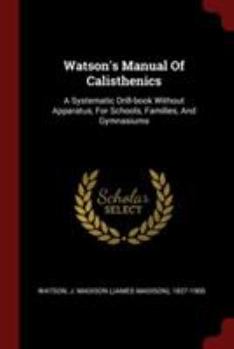Watson's Manual of Calisthenics: A Systematic Drill-Book Without Apparatus, for Schools, Families, and Gymnasiums