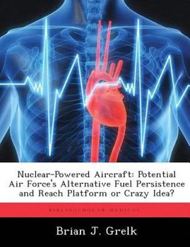 Paperback Nuclear-Powered Aircraft: Potential Air Force's Alternative Fuel Persistence and Reach Platform or Crazy Idea? Book