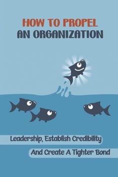 Paperback How To Propel An Organization: Leadership, Establish Credibility And Create A Tighter Bond: How To Get Real Buy-In Book