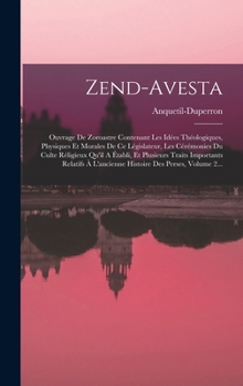 Zend-avesta: Ouvrage De Zoroastre Contenant Les Idées Théologiques, Physiques Et Morales De Ce Législateur, Les Cérémonies Du Culte Réligieux Qu'il A ... Des Perses, Volume 2...