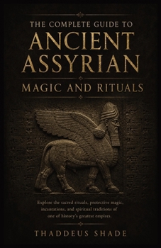 The Complete Guide to Ancient Assyrian Magic and Rituals
