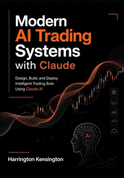 Modern AI Trading Systems with Claude: Design, Build, and Deploy Intelligent Trading Bots Using Claude AI