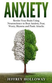 Anxiety: Rewire Your Brain Using Neuroscience to Beat Anxiety, Fear, Worry, Shyness, and Panic Attacks (Anxiety Workbook, Start Living, Panic Attacks, Social Anxiety, Anxiety Relief, Anxiety Self Help