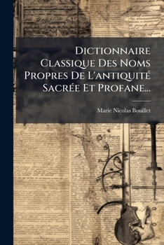 Dictionnaire Classique Des Noms Propres De L'antiquité Sacrée Et Profane...