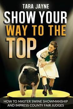 Paperback Show Your Way To The Top: How To Master Swine Showmanship and Impress County Fair Judges Book