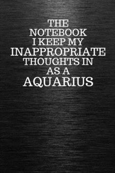 Paperback The Notebook I Keep My Inappropriate Thoughts In Aa A Aquarius: Funny Aquarius Zodiac sign Black Notebook / Journal Novelty Astrology Gift for Men, Wo Book