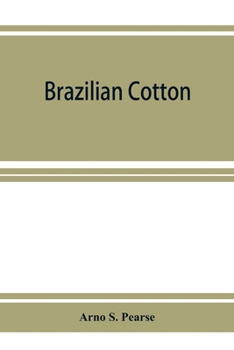 Brazilian cotton; being the report of the journey of the International cotton mission through the cotton states of Sa~o Paulo, Minas Geraes, ... Pernambuco, Parahyba, Rio Grande do Norte