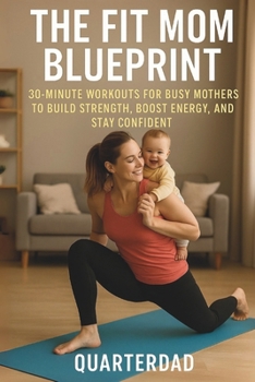 The Fit Mom Blueprint: 30-Minute Workouts for Busy Mothers to Build Strength, Boost Energy, and Stay Confident (Fit Parents in 30)