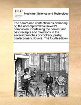 The cook's and confectioner's dictionary: or, the accomplish'd housewife's companion. Containing the newest and best receipts and directions in the ... confectionary, liquors. The fourth edition.