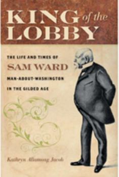 Hardcover King of the Lobby: The Life and Times of Sam Ward, Man-About-Washington in the Gilded Age Book