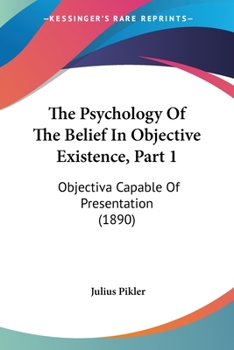 Paperback The Psychology Of The Belief In Objective Existence, Part 1: Objectiva Capable Of Presentation (1890) Book