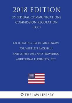 Paperback Facilitating use of Microwave for Wireless Backhaul and Other Uses and Providing Additional Flexibility, etc. (US Federal Communications Commission Re Book