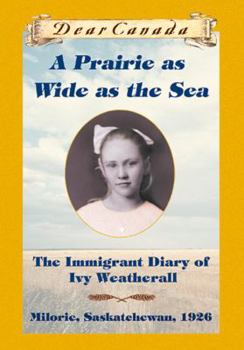 A Prairie as Wide as the Sea: The Immigrant Diary of Ivy Weatherall - Book  of the Dear Canada