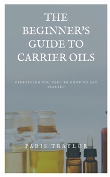 Paperback The Beginner's Guide to Carrier Oils: Everything You Need to Know to Get Started Book