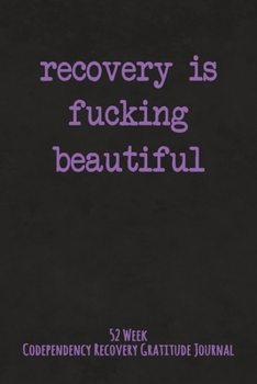 Recovery Is Fucking Beautiful: 52 Week Codependency Recovery Gratitude Journal With Daily and Weekly Gratitude and Affirmations