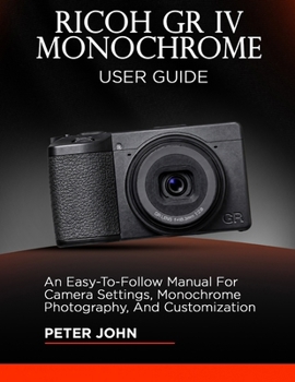 Paperback Ricoh Gr IV Monochrome User Guide: An Easy-To-Follow Manual for Camera Settings, Monochrome Photography, and Customization Book