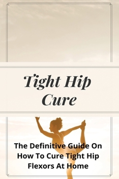 Paperback Tight Hip Cure: The Definitive Guide On How To Cure Tight Hip Flexors At Home: Hip Flexor Stretch Benefits Book