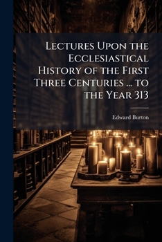 Lectures Upon the Ecclesiastical History of the First Three Centuries: From the Crucifixion of Jesus