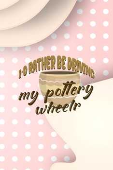 I´d Rather Be Driving My Pottery Wheelr: Notebook Journal Composition Blank Lined Diary Notepad 120 Pages Paperback Pink Caramel Pottery