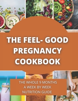 The Feel-Good Pregnancy Cookbook:the whole 9 Months a week by week Nutrition Guide