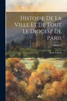 Paperback Histoire De La Ville Et De Tout Le Diocese De Paris; Volume 13 [French] Book