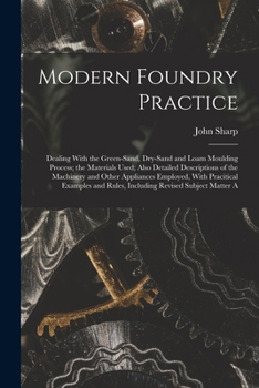Paperback Modern Foundry Practice: Dealing With the Green-Sand, Dry-Sand and Loam Moulding Process; the Materials Used; Also Detailed Descriptions of the Book