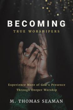 Becoming True Worshipers: Experience More of God's Presence Through Deeper Worship
