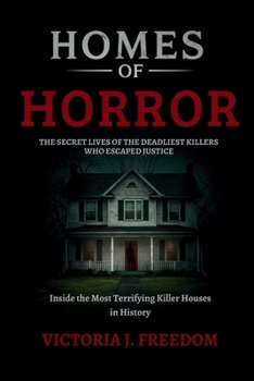 Homes of Horror: The Secret Lives of the Deadliest Killers Who Escaped Justice: Inside the Most Terrifying Killer Houses in History
