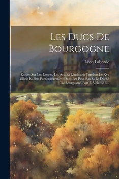 Paperback Les Ducs De Bourgogne: Études Sur Les Lettres, Les Arts Et L'industrie Pendant Le Xve Siècle Et Plus Particulièrement Dans Les Pays-bas Et Le [French] Book