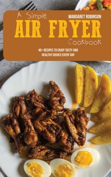 Hardcover A Simple Air Fryer Cookbook: 40+ Recipes To Enjoy Tasty And Healthy Dishes Every Day Book