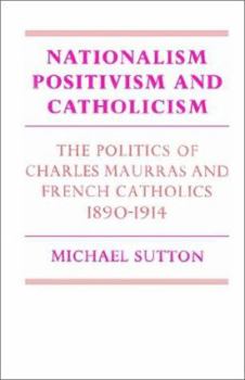 Nationalism, Positivism and Catholicism: The Politics of Charles Maurras and French Catholics 1890-1914 (Cambridge Studies in the History and Theory of Politics) - Book  of the Cambridge Studies in the History and Theory of Politics