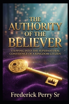 THE AUTHORITY OF THE BELIEVER: STEPPING INTO THE SUPERNATURAL CONFIDENCE OF A KINGDOM CITIZEN