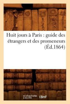 Paperback Huit Jours À Paris: Guide Des Étrangers Et Des Promeneurs (Éd.1864) [French] Book