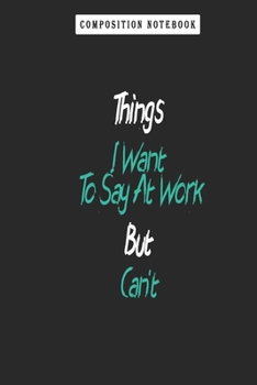 Composition Notebook: Things I Want to Say at Work but Can't, Journal 6 X 9, 100 Page Blank Lined Paperback Journal/Notebook