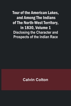 Paperback Tour of the American Lakes, and Among the Indians of the North-West Territory, in 1830, Volume 1 Disclosing the Character and Prospects of the Indian Book
