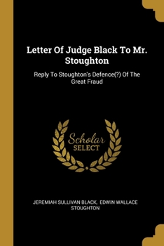 Paperback Letter Of Judge Black To Mr. Stoughton: Reply To Stoughton's Defence(?) Of The Great Fraud Book