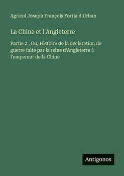 La Chine et l'Angleterre: Partie 2, Ou, Histoire de la déclaration de guerre faite par la reine d'Angleterre à l'empereur de la Chine (French Edition)
